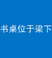 银川阴阳风水化煞一百四十九——书桌位于梁下